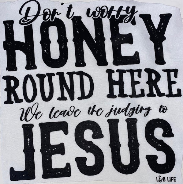 DONT WORRY HONEY ROUND HERE