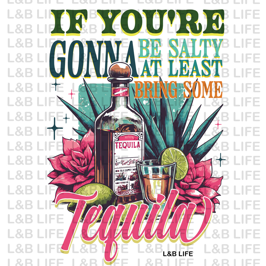 IF YOU'RE GONNA BE SALTY BRING SOME TEQUILA