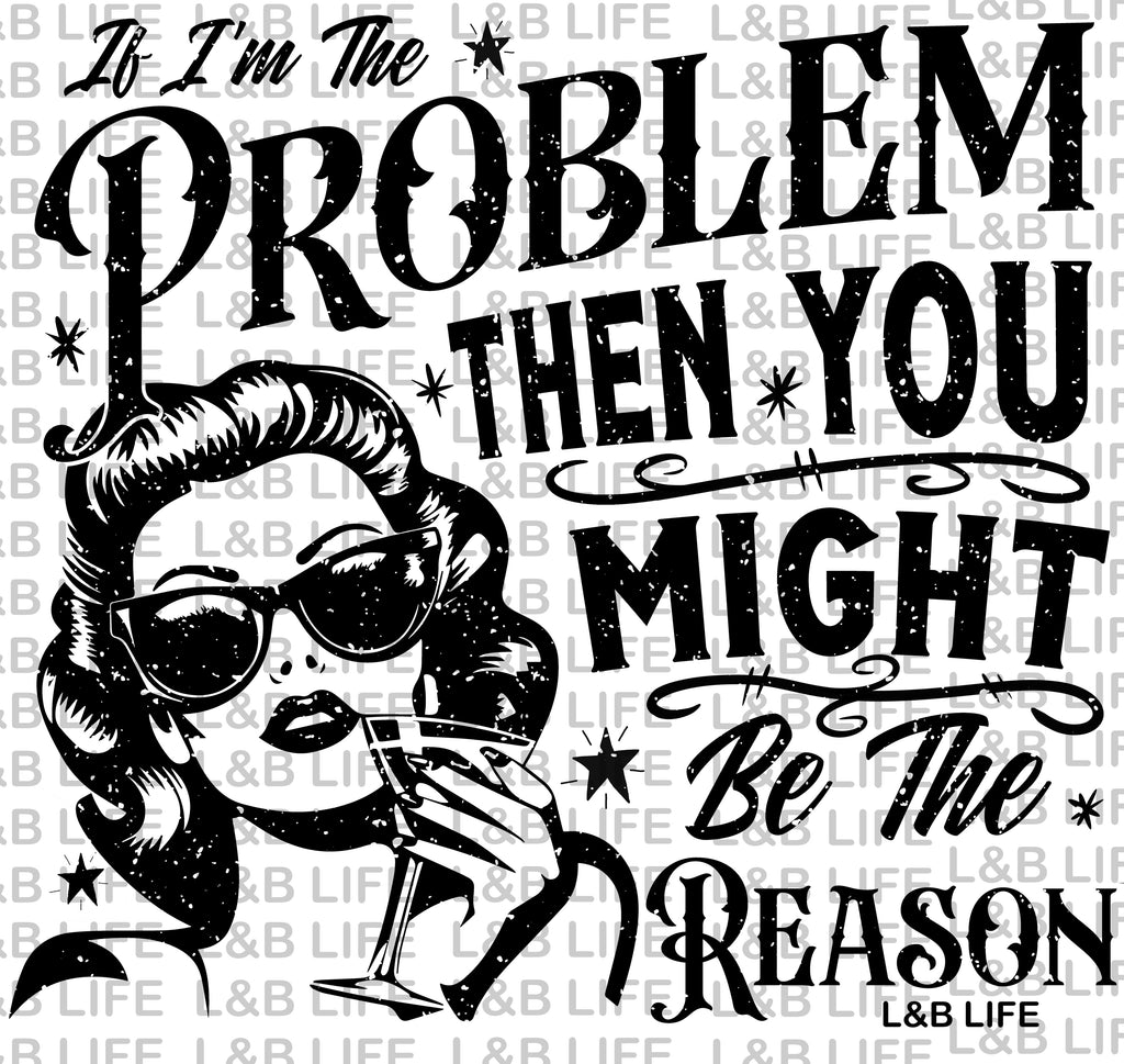 IF IM THE PROBLEM THEN YOU MIGHT BE THE REASON
