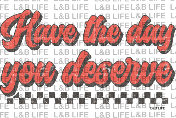 HAVE THE DAY YOU DESERVE