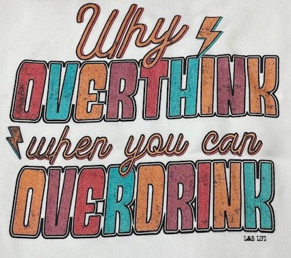 WHY OVERTHINK WHEN YOU CAN OVER DRINK